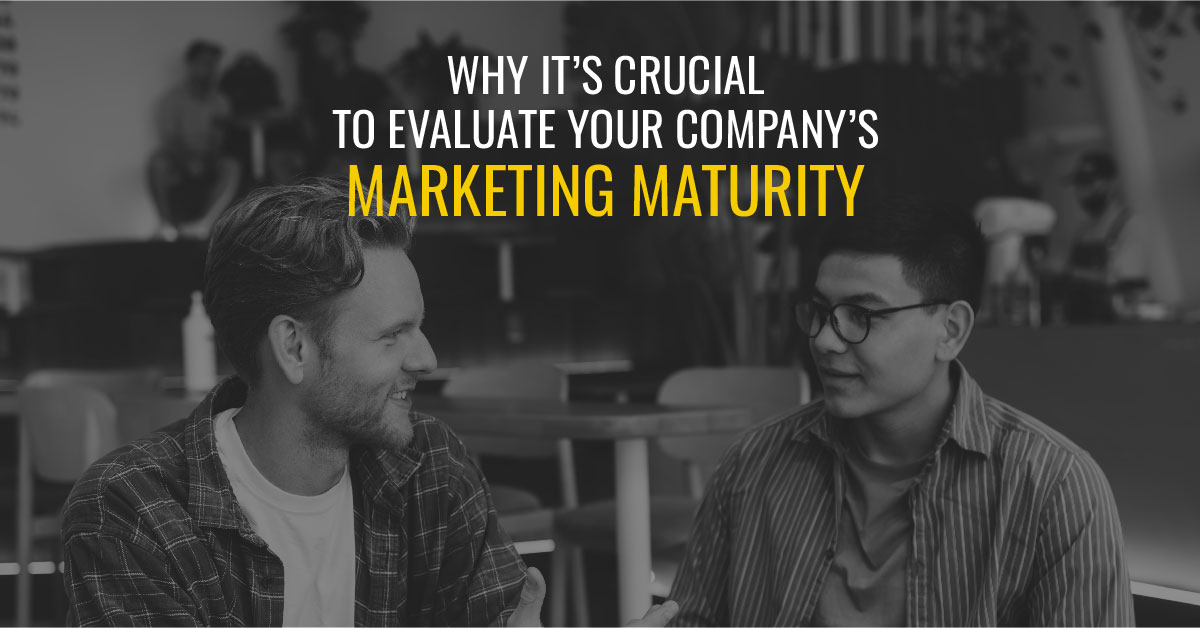 Why It’s Crucial to Evaluate Your Company’s Marketing Maturity